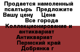 Продается намоленный псалтырь. Предложите Вашу цену! › Цена ­ 600 000 - Все города Коллекционирование и антиквариат » Антиквариат   . Пермский край,Добрянка г.